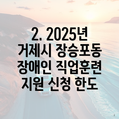 2. 2025년 거제시 장승포동 장애인 직업훈련 지원 신청 한도